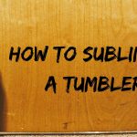 How to Sublimate a Tumbler - Ultimate Guide
