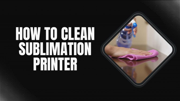 How to Clean Sublimation Printer (Comprehensive Guide)